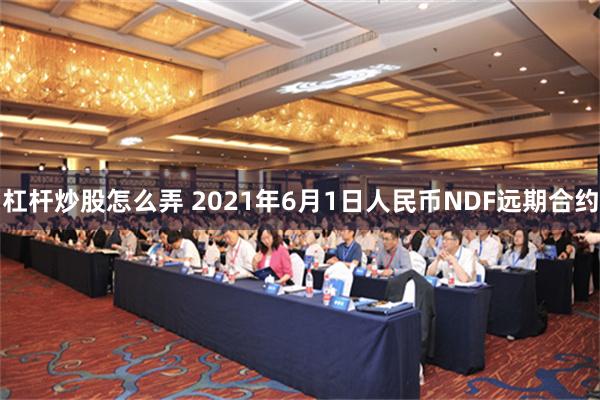 杠杆炒股怎么弄 2021年6月1日人民币NDF远期合约