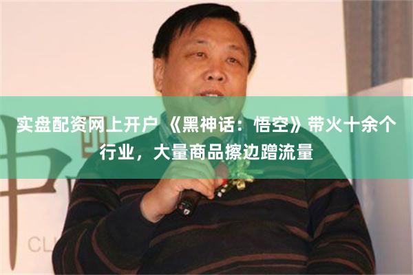 实盘配资网上开户 《黑神话：悟空》带火十余个行业，大量商品擦边蹭流量