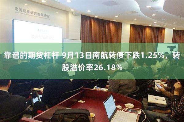 靠谱的期货杠杆 9月13日南航转债下跌1.25%，转股溢价率26.18%