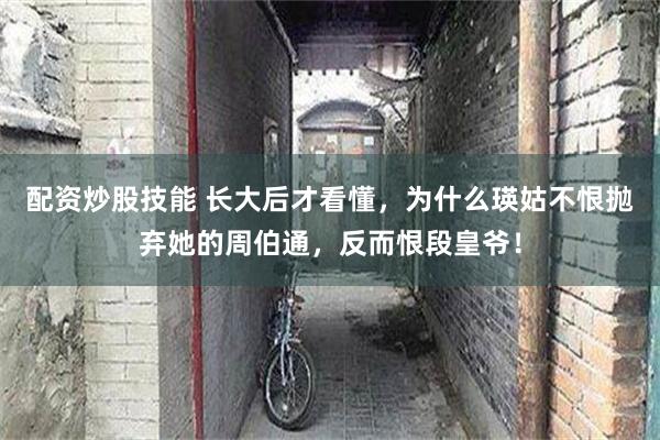 配资炒股技能 长大后才看懂，为什么瑛姑不恨抛弃她的周伯通，反而恨段皇爷！