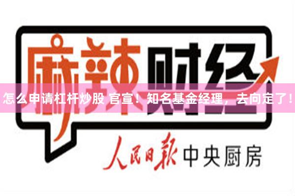 怎么申请杠杆炒股 官宣！知名基金经理，去向定了！