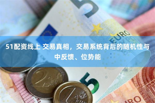 51配资线上 交易真相,交易系统背后的随机性与中反馈、位势能