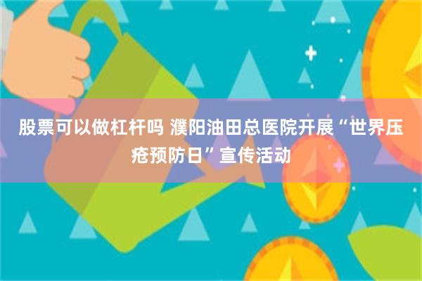 股票可以做杠杆吗 濮阳油田总医院开展“世界压疮预防日”宣传活动