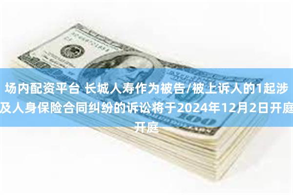 场内配资平台 长城人寿作为被告/被上诉人的1起涉及人身保险合同纠纷的诉讼将于2024年12月2日开庭