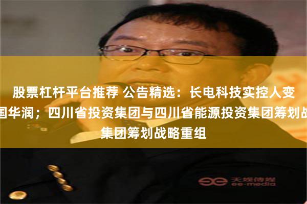 股票杠杆平台推荐 公告精选：长电科技实控人变更为中国华润；四川省投资集团与四川省能源投资集团筹划战略重组