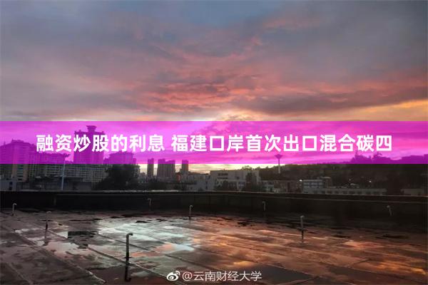 融资炒股的利息 福建口岸首次出口混合碳四