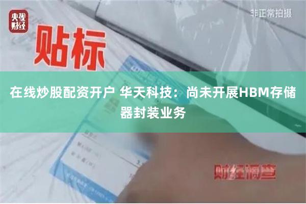在线炒股配资开户 华天科技：尚未开展HBM存储器封装业务