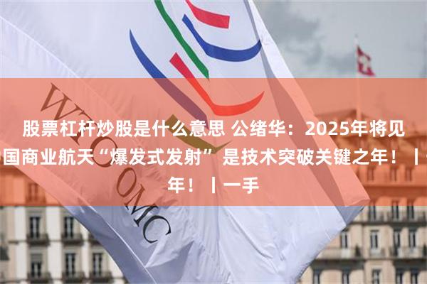 股票杠杆炒股是什么意思 公绪华：2025年将见证中国商业航天“爆发式发射” 是技术突破关键之年！丨一手