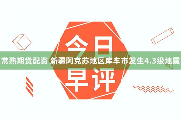 常熟期货配资 新疆阿克苏地区库车市发生4.3级地震