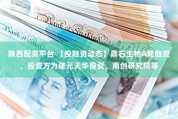 陕西配资平台 【投融资动态】鼎石生物A轮融资，投资方为建元天华投资、南创研究院等
