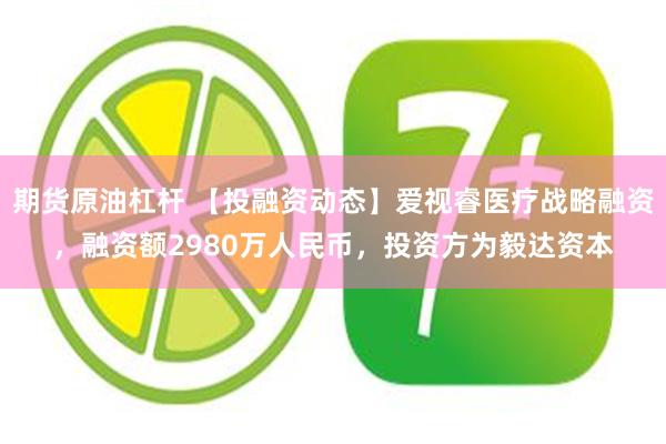 期货原油杠杆 【投融资动态】爱视睿医疗战略融资，融资额2980万人民币，投资方为毅达资本