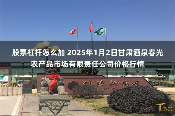 股票杠杆怎么加 2025年1月2日甘肃酒泉春光农产品市场有限责任公司价格行情
