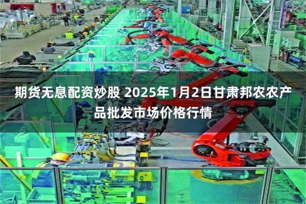 期货无息配资炒股 2025年1月2日甘肃邦农农产品批发市场价格行情