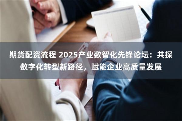 期货配资流程 2025产业数智化先锋论坛：共探数字化转型新路径，赋能企业高质量发展
