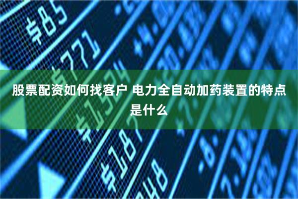股票配资如何找客户 电力全自动加药装置的特点是什么