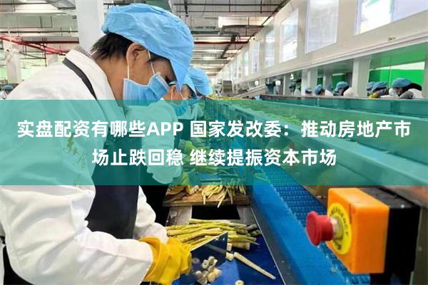 实盘配资有哪些APP 国家发改委：推动房地产市场止跌回稳 继续提振资本市场