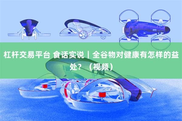 杠杆交易平台 食话实说｜全谷物对健康有怎样的益处？（视频）