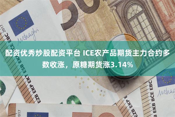 配资优秀炒股配资平台 ICE农产品期货主力合约多数收涨，原糖期货涨3.14%