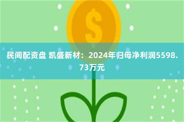 民间配资盘 凯盛新材：2024年归母净利润5598.73万元