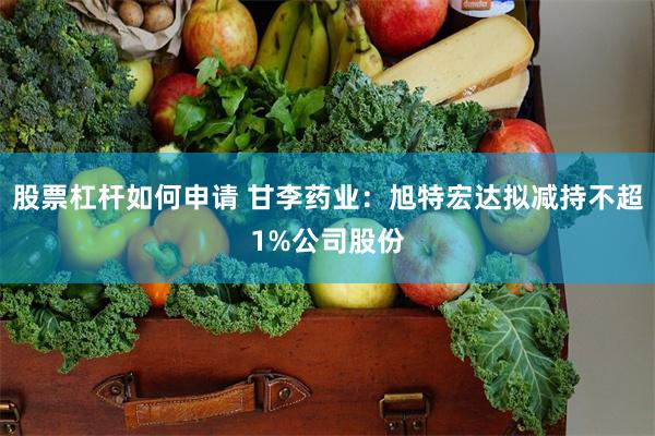 股票杠杆如何申请 甘李药业：旭特宏达拟减持不超1%公司股份