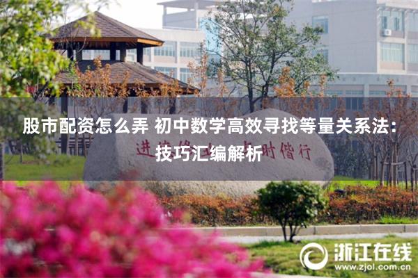 股市配资怎么弄 初中数学高效寻找等量关系法：技巧汇编解析