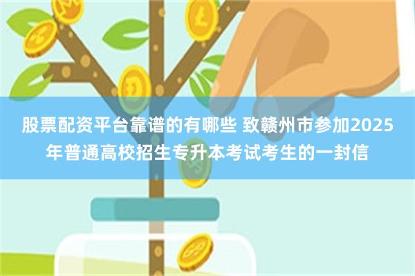 股票配资平台靠谱的有哪些 致赣州市参加2025年普通高校招生专升本考试考生的一封信