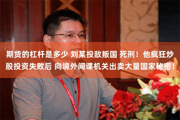 期货的杠杆是多少 刘某投敌叛国 死刑！他疯狂炒股投资失败后 向境外间谍机关出卖大量国家秘密！