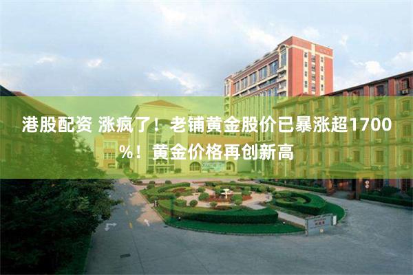 港股配资 涨疯了！老铺黄金股价已暴涨超1700%！黄金价格再创新高