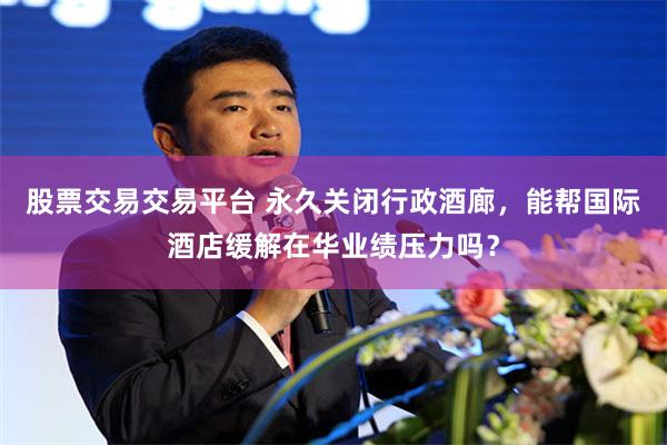股票交易交易平台 永久关闭行政酒廊，能帮国际酒店缓解在华业绩压力吗？