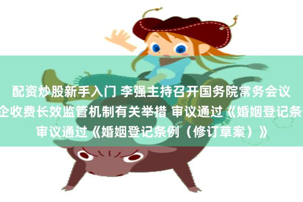 配资炒股新手入门 李强主持召开国务院常务会议 研究建立健全涉企收费长效监管机制有关举措 审议通过《婚姻登记条例（修订草案）》