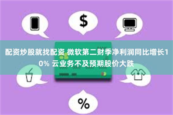 配资炒股就找配资 微软第二财季净利润同比增长10% 云业务不及预期股价大跌