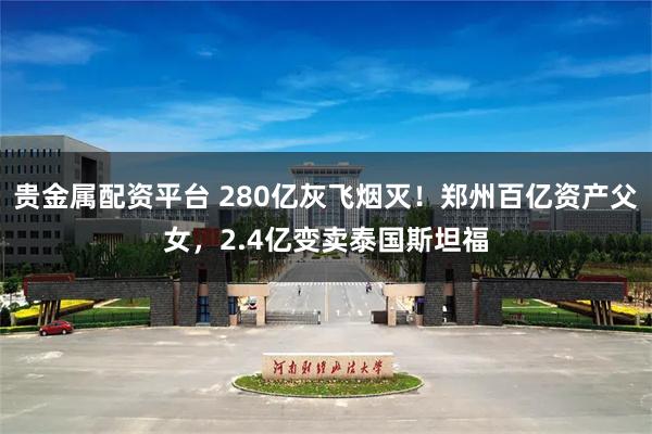 贵金属配资平台 280亿灰飞烟灭！郑州百亿资产父女，2.4亿变卖泰国斯坦福