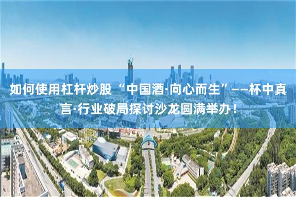 如何使用杠杆炒股 “中国酒·向心而生”——杯中真言·行业破局探讨沙龙圆满举办！