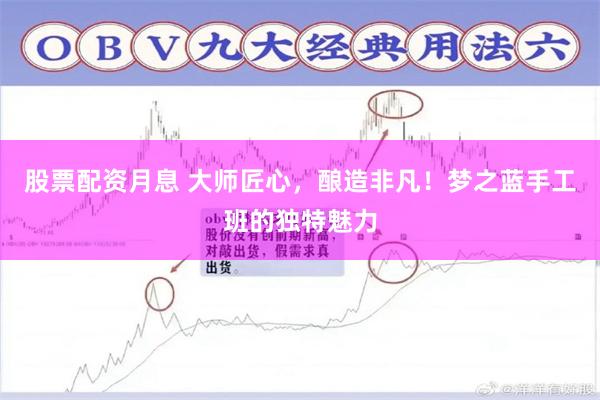 股票配资月息 大师匠心，酿造非凡！梦之蓝手工班的独特魅力