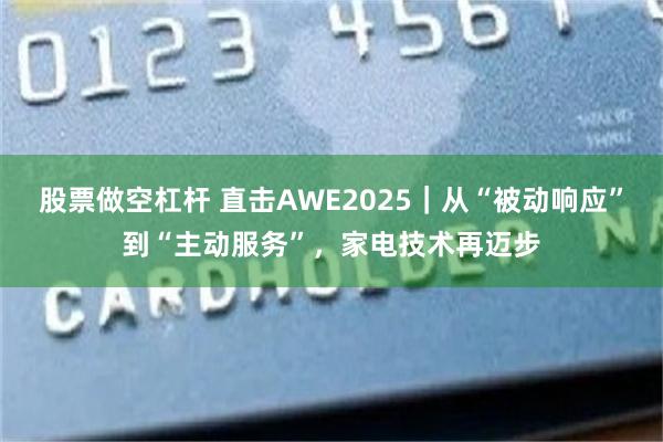 股票做空杠杆 直击AWE2025｜从“被动响应”到“主动服务”，家电技术再迈步