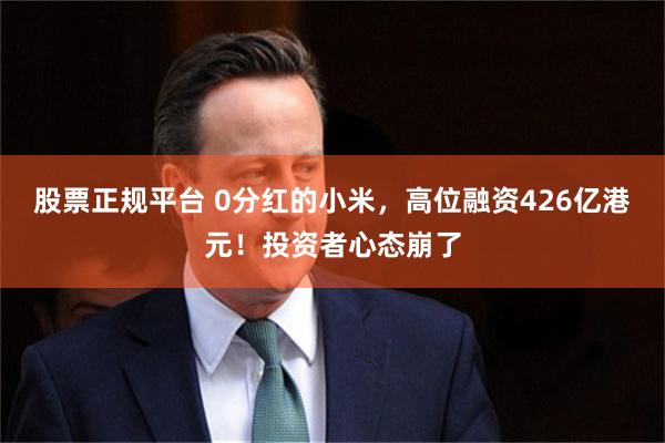 股票正规平台 0分红的小米，高位融资426亿港元！投资者心态崩了