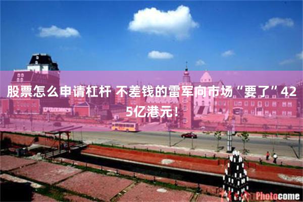 股票怎么申请杠杆 不差钱的雷军向市场“要了”425亿港元！