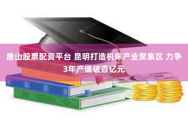 唐山股票配资平台 昆明打造机床产业聚集区 力争3年产值破百亿元