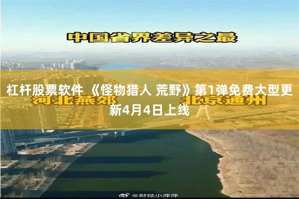 杠杆股票软件 《怪物猎人 荒野》第1弹免费大型更新4月4日上线