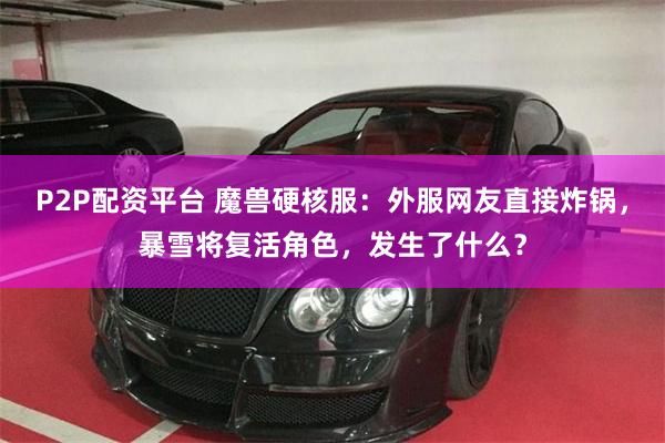 P2P配资平台 魔兽硬核服：外服网友直接炸锅，暴雪将复活角色，发生了什么？