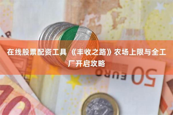 在线股票配资工具 《丰收之路》农场上限与全工厂开启攻略