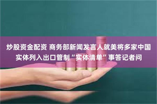 炒股资金配资 商务部新闻发言人就美将多家中国实体列入出口管制“实体清单”事答记者问
