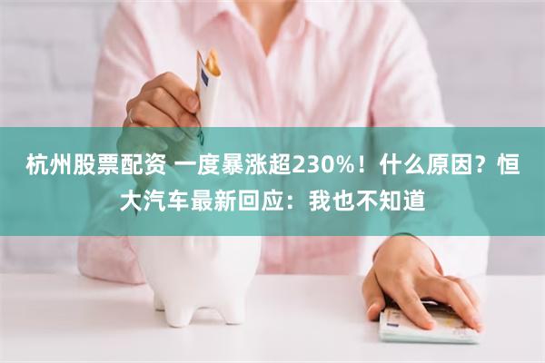 杭州股票配资 一度暴涨超230%！什么原因？恒大汽车最新回应：我也不知道
