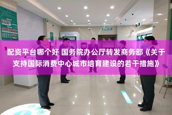 配资平台哪个好 国务院办公厅转发商务部《关于支持国际消费中心城市培育建设的若干措施》