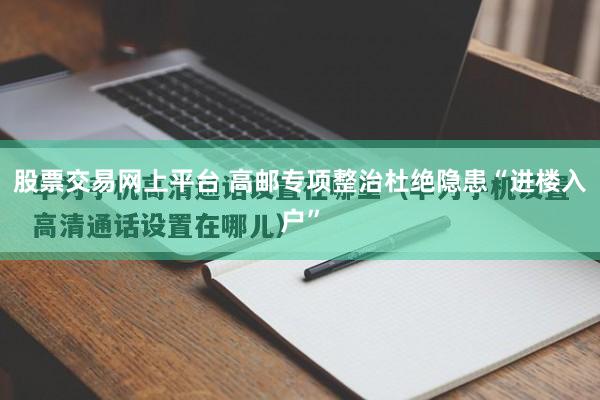 股票交易网上平台 高邮专项整治杜绝隐患“进楼入户”