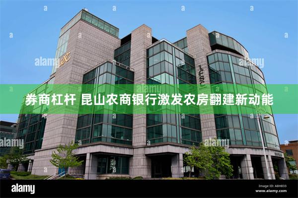 券商杠杆 昆山农商银行激发农房翻建新动能