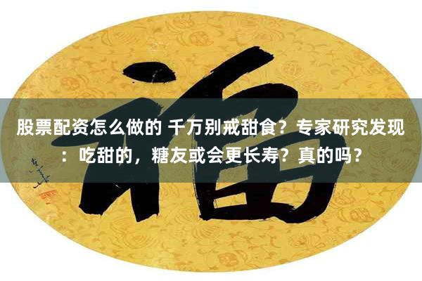 股票配资怎么做的 千万别戒甜食？专家研究发现：吃甜的，糖友或会更长寿？真的吗？