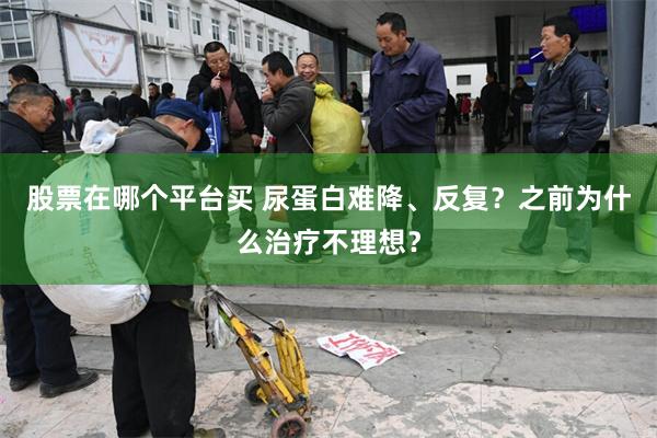 股票在哪个平台买 尿蛋白难降、反复？之前为什么治疗不理想？