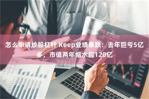 怎么申请炒股杠杆 Keep业绩暴跌：去年巨亏5亿多，市值两年缩水超120亿
