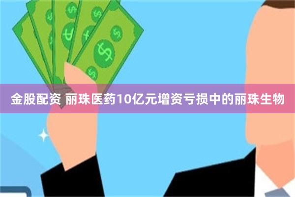 金股配资 丽珠医药10亿元增资亏损中的丽珠生物
